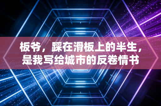 板爷，踩在滑板上的半生，是我写给城市的反卷情书