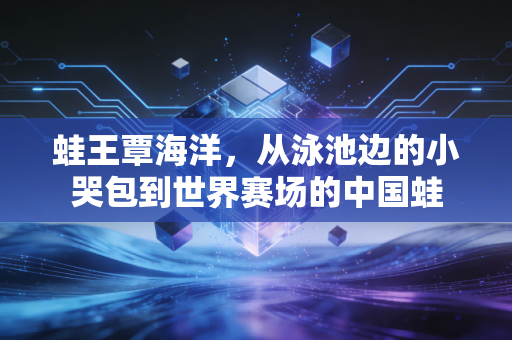 蛙王覃海洋，从泳池边的小哭包到世界赛场的中国蛙
