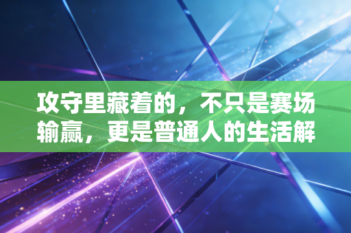 攻守里藏着的，不只是赛场输赢，更是普通人的生活解药