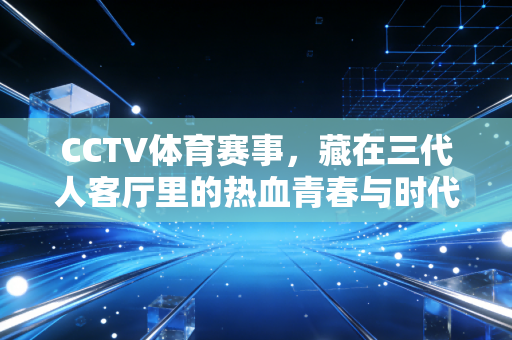 CCTV体育赛事，藏在三代人客厅里的热血青春与时代注脚
