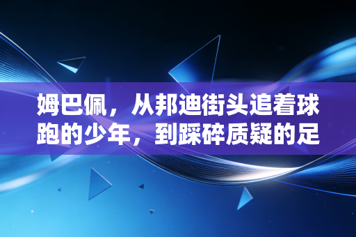 姆巴佩，从邦迪街头追着球跑的少年，到踩碎质疑的足坛新王
