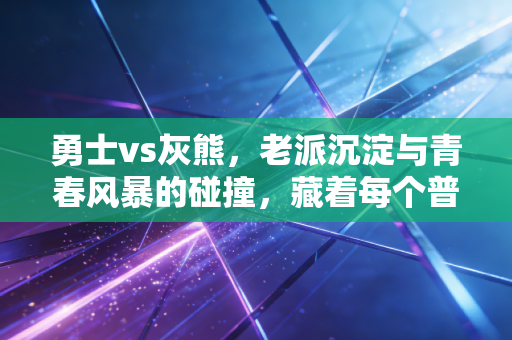 勇士vs灰熊，老派沉淀与青春风暴的碰撞，藏着每个普通人的成长注脚