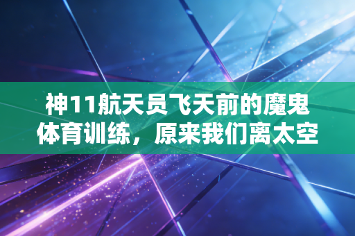 神11航天员飞天前的魔鬼体育训练,原来我们离太空的距离,差的不只是学历 神11航天员飞天前的魔鬼体育训练,原来我们离太空的距离,差的不只是学历