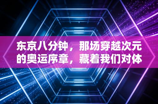 东京八分钟，那场穿越次元的奥运序章，藏着我们对体育最本真的热爱