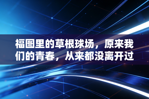 福图里的草根球场,原来我们的青春,从来都没离开过半场的三分线 福图里的草根球场,原来我们的青春,从来都没离开过半场的三分线