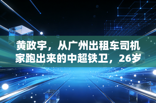 黄政宇，从广州出租车司机家跑出来的中超铁卫，26岁终于活成自己想要的样子