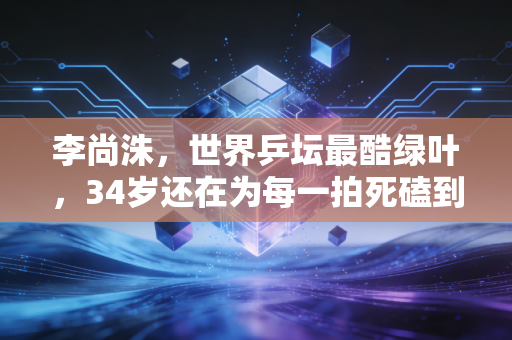 李尚洙，世界乒坛最酷绿叶，34岁还在为每一拍死磕到底