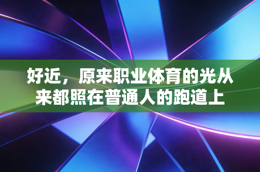 好近,原来职业体育的光从来都照在普通人的跑道上 好近,原来职业体育的光从来都照在普通人的跑道上