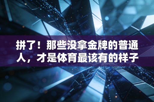 拼了!那些没拿金牌的普通人,才是体育最该有的样子 拼了!那些没拿金牌的普通人,才是体育最该有的样子