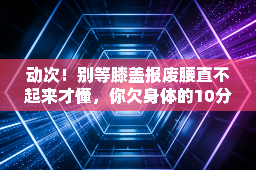 动次！别等膝盖报废腰直不起来才懂，你欠身体的10分钟运动迟早要还