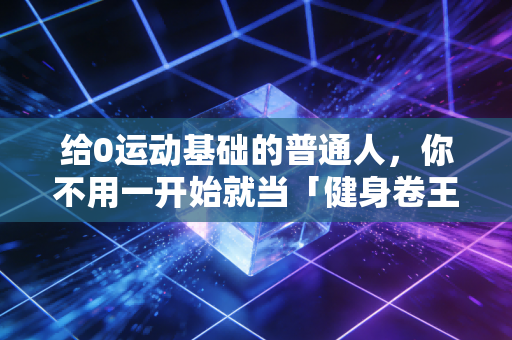 给0运动基础的普通人，你不用一开始就当「健身卷王」