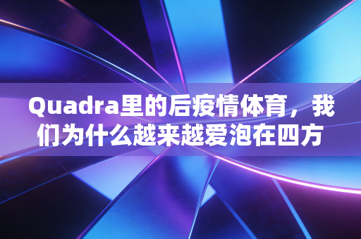 Quadra里的后疫情体育，我们为什么越来越爱泡在四方球场？