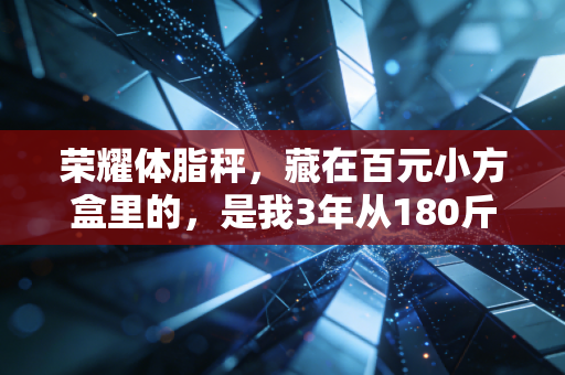 荣耀体脂秤，藏在百元小方盒里的，是我3年从180斤逆袭的生活底气