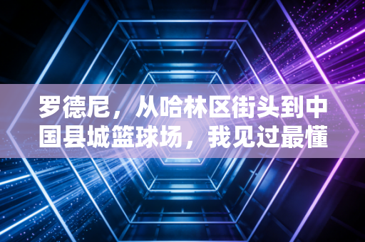 罗德尼，从哈林区街头到中国县城篮球场，我见过最懂热爱的篮球人