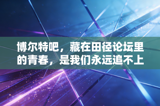 博尔特吧，藏在田径论坛里的青春，是我们永远追不上的风