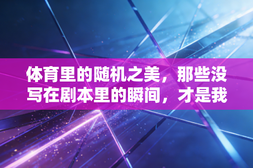 体育里的随机之美,那些没写在剧本里的瞬间,才是我们爱上运动的终极理由 体育里的随机之美,那些没写在剧本里的瞬间,才是我们爱上运动的终极理由