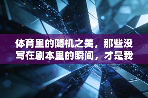 体育里的随机之美,那些没写在剧本里的瞬间,才是我们爱上运动的终极理由 体育里的随机之美,那些没写在剧本里的瞬间,才是我们爱上运动的终极理由