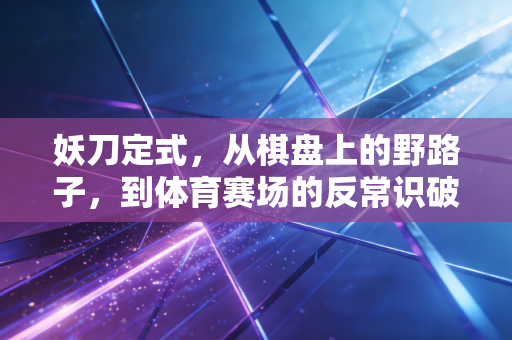 妖刀定式，从棋盘上的野路子，到体育赛场的反常识破局指南