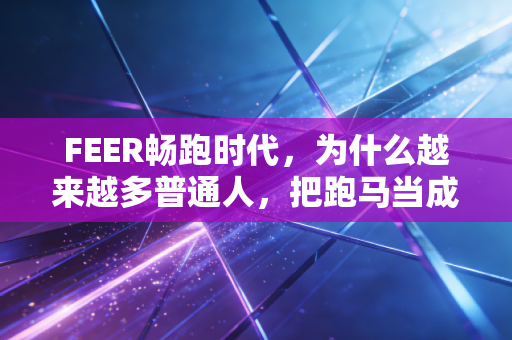 FEER畅跑时代,为什么越来越多普通人,把跑马当成了生活的救命解药 FEER畅跑时代,为什么越来越多普通人,把跑马当成了生活的救命解药