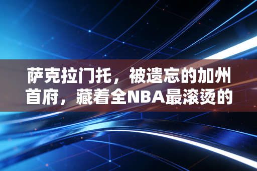 萨克拉门托，被遗忘的加州首府，藏着全NBA最滚烫的篮球信仰