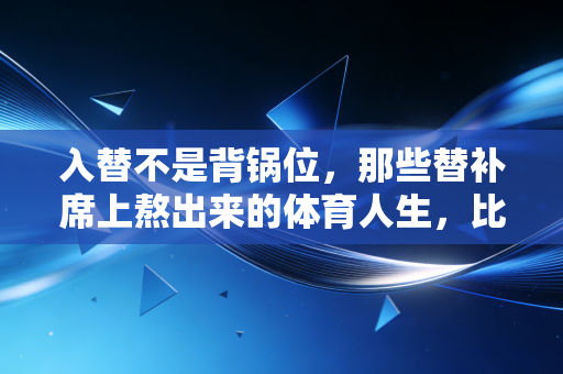 入替不是背锅位,那些替补席上熬出来的体育人生,比爽文更戳人 入替不是背锅位,那些替补席上熬出来的体育人生,比爽文更戳人