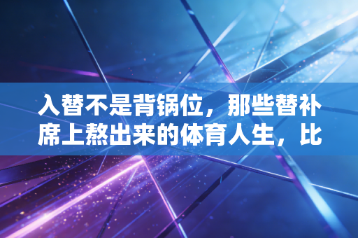 入替不是背锅位，那些替补席上熬出来的体育人生，比爽文更戳人