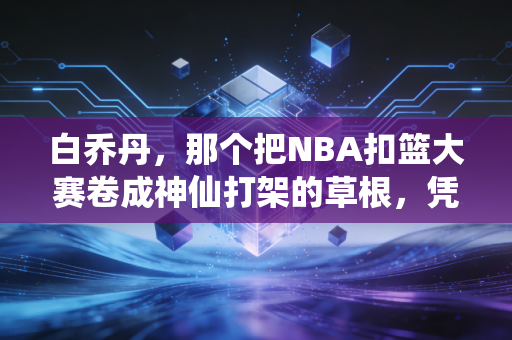 白乔丹，那个把NBA扣篮大赛卷成神仙打架的草根，凭什么让全世界球迷记了8年？