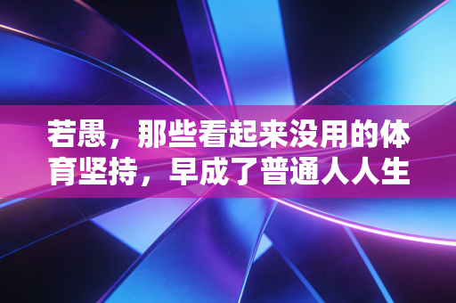 若愚，那些看起来没用的体育坚持，早成了普通人人生的防滑垫