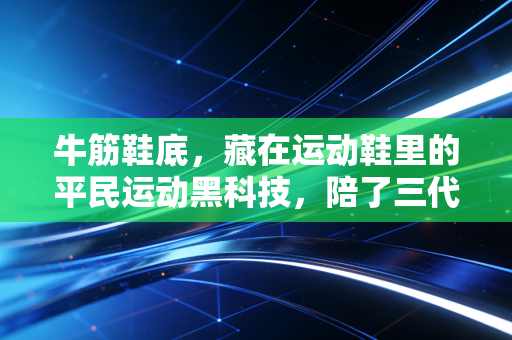 牛筋鞋底，藏在运动鞋里的平民运动黑科技，陪了三代中国人的球场底气