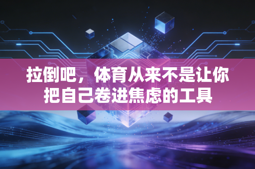 拉倒吧,体育从来不是让你把自己卷进焦虑的工具 拉倒吧,体育从来不是让你把自己卷进焦虑的工具