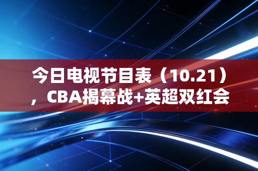 今日电视节目表(10.21),CBA揭幕战+英超双红会连番炸场,宅家也能过足体育瘾 今日电视节目表(10.21),CBA揭幕战+英超双红会连番炸场,宅家也能过足体育瘾