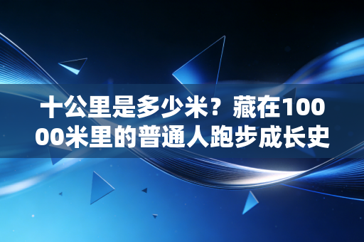 十公里是多少米？藏在10000米里的普通人跑步成长史