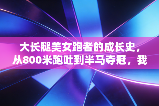 大长腿美女跑者的成长史,从800米跑吐到半马夺冠,我才明白运动从来不是为了取悦谁 大长腿美女跑者的成长史,从800米跑吐到半马夺冠,我才明白运动从来不是为了取悦谁