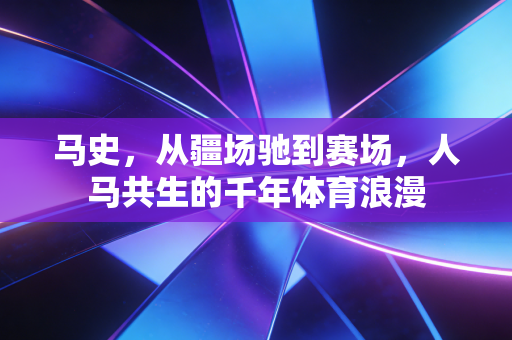 马史,从疆场驰到赛场,人马共生的千年体育浪漫 马史,从疆场驰到赛场,人马共生的千年体育浪漫