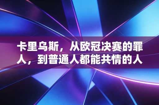 卡里乌斯，从欧冠决赛的罪人，到普通人都能共情的人生容错样本