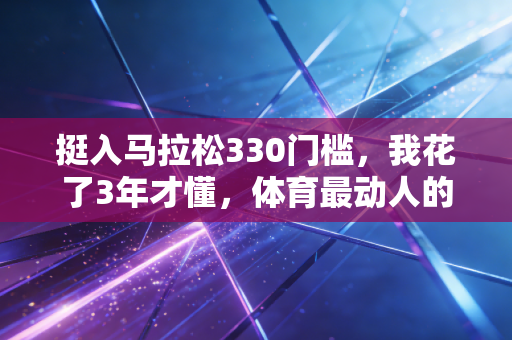 挺入马拉松330门槛，我花了3年才懂，体育最动人的从来不是赢过别人