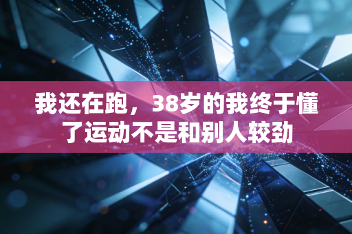 我还在跑，38岁的我终于懂了运动不是和别人较劲