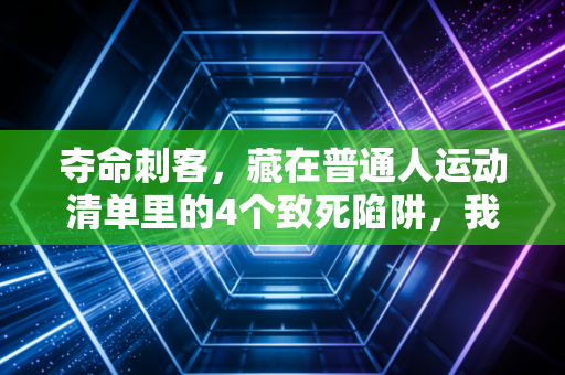 夺命刺客，藏在普通人运动清单里的4个致死陷阱，我身边3个朋友已经中招