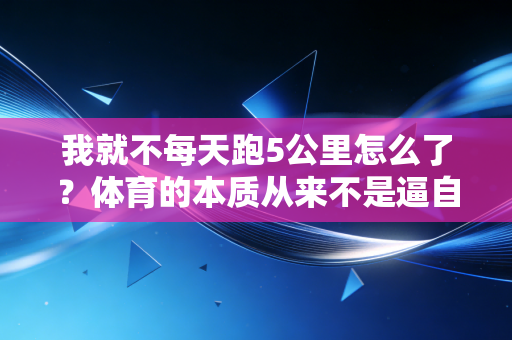 我就不每天跑5公里怎么了?体育的本质从来不是逼自己受罪 我就不每天跑5公里怎么了?体育的本质从来不是逼自己受罪