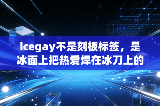 icegay不是刻板标签，是冰面上把热爱焊在冰刀上的酷哥们