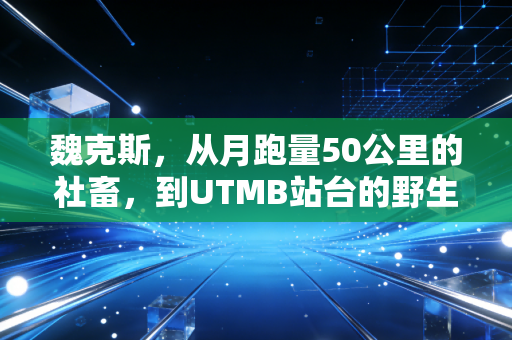 魏克斯,从月跑量50公里的社畜,到UTMB站台的野生跑神 魏克斯,从月跑量50公里的社畜,到UTMB站台的野生跑神