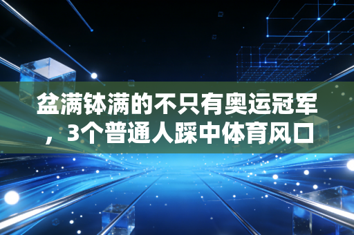 盆满钵满的不只有奥运冠军,3个普通人踩中体育风口的真实经历 盆满钵满的不只有奥运冠军,3个普通人踩中体育风口的真实经历