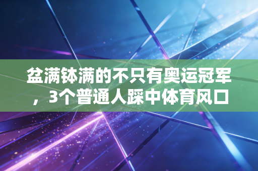 盆满钵满的不只有奥运冠军,3个普通人踩中体育风口的真实经历 盆满钵满的不只有奥运冠军,3个普通人踩中体育风口的真实经历