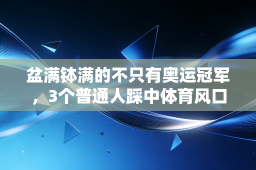 盆满钵满的不只有奥运冠军，3个普通人踩中体育风口的真实经历