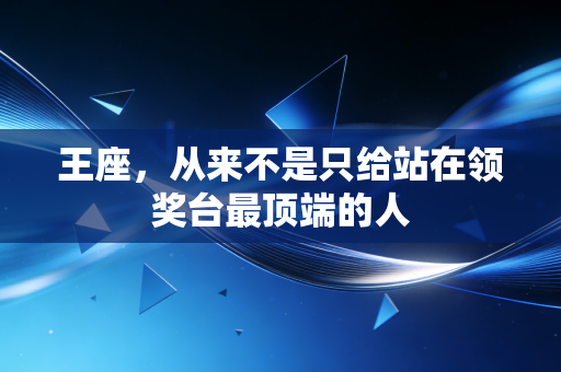 王座,从来不是只给站在领奖台最顶端的人 王座,从来不是只给站在领奖台最顶端的人