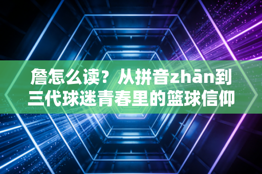 詹怎么读？从拼音zhān到三代球迷青春里的篮球信仰注脚