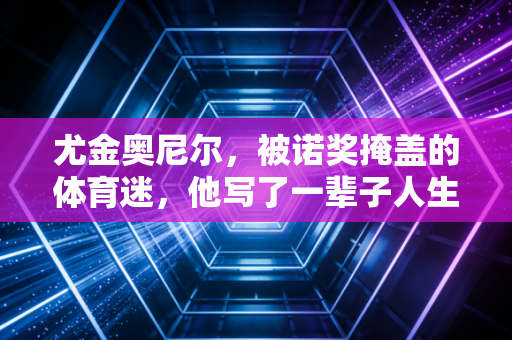 尤金奥尼尔，被诺奖掩盖的体育迷，他写了一辈子人生赛场