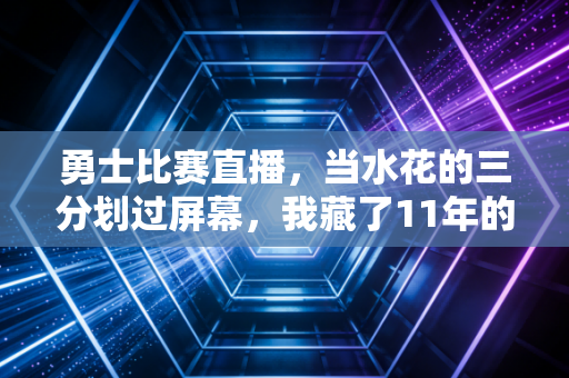 勇士比赛直播,当水花的三分划过屏幕,我藏了11年的青春突然醒了 勇士比赛直播,当水花的三分划过屏幕,我藏了11年的青春突然醒了