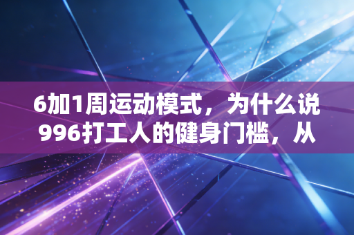 6加1周运动模式，为什么说996打工人的健身门槛，从来都不是每天有空