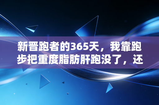 新晋跑者的365天,我靠跑步把重度脂肪肝跑没了,还捡回了被996磨碎的生活 新晋跑者的365天,我靠跑步把重度脂肪肝跑没了,还捡回了被996磨碎的生活